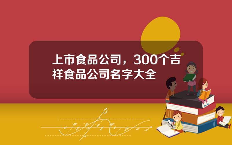 上市食品公司，300个吉祥食品公司名字大全