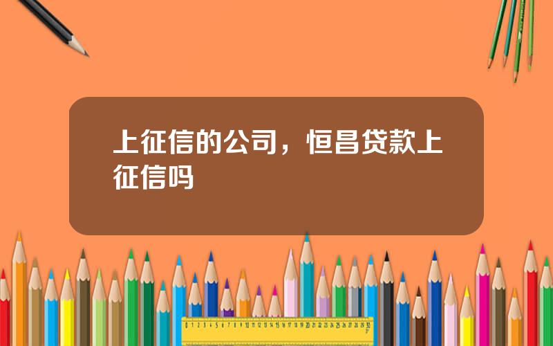 上征信的公司，恒昌贷款上征信吗