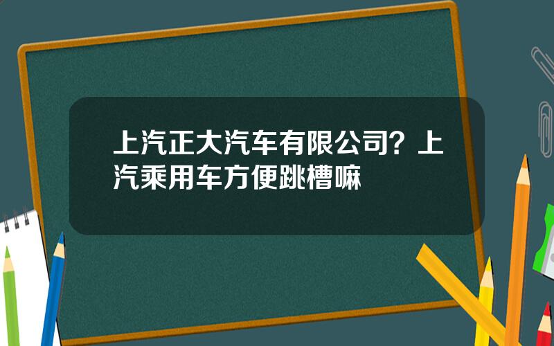 上汽正大汽车有限公司？上汽乘用车方便跳槽嘛