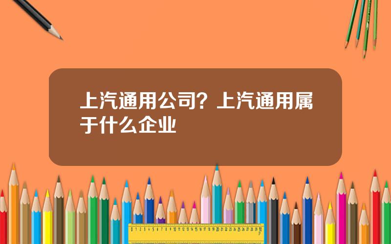 上汽通用公司？上汽通用属于什么企业