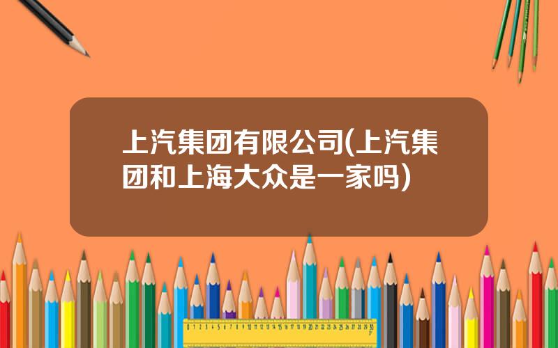 上汽集团有限公司(上汽集团和上海大众是一家吗)