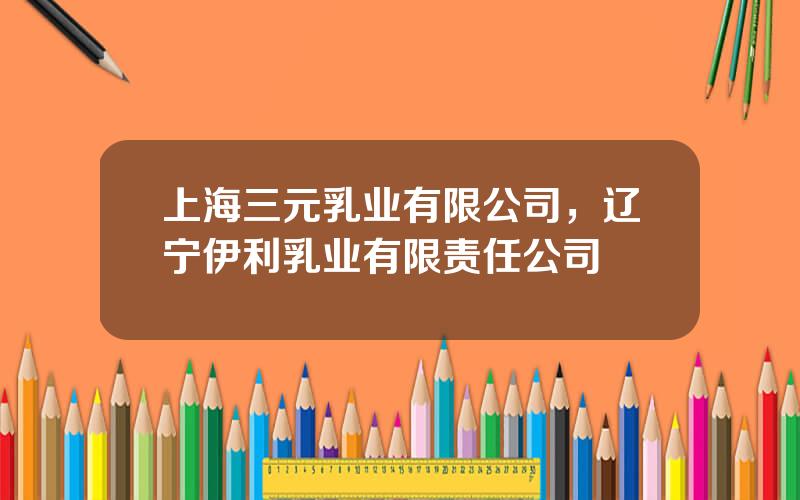 上海三元乳业有限公司，辽宁伊利乳业有限责任公司