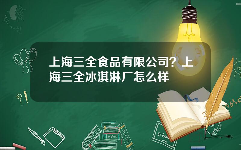 上海三全食品有限公司？上海三全冰淇淋厂怎么样