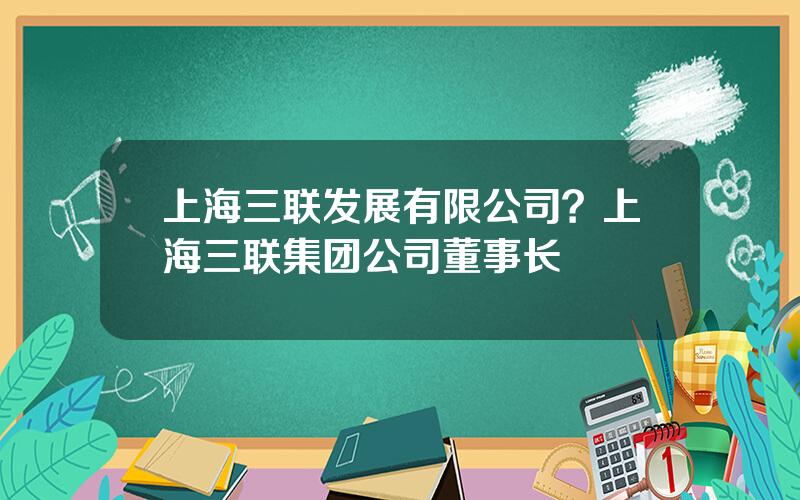 上海三联发展有限公司？上海三联集团公司董事长