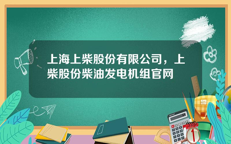 上海上柴股份有限公司，上柴股份柴油发电机组官网