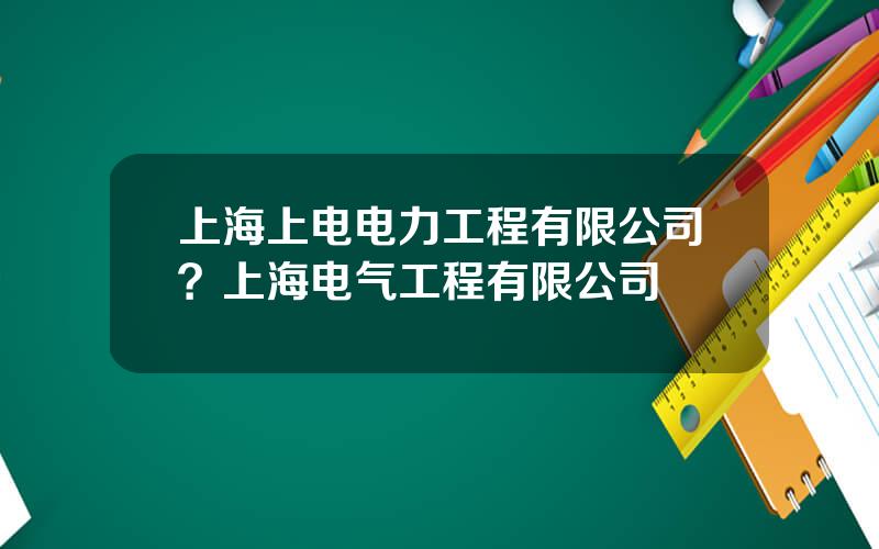 上海上电电力工程有限公司？上海电气工程有限公司