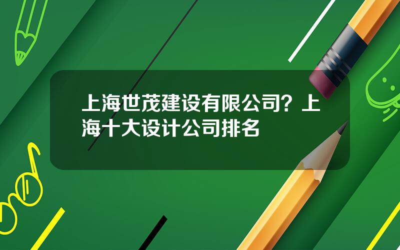 上海世茂建设有限公司？上海十大设计公司排名