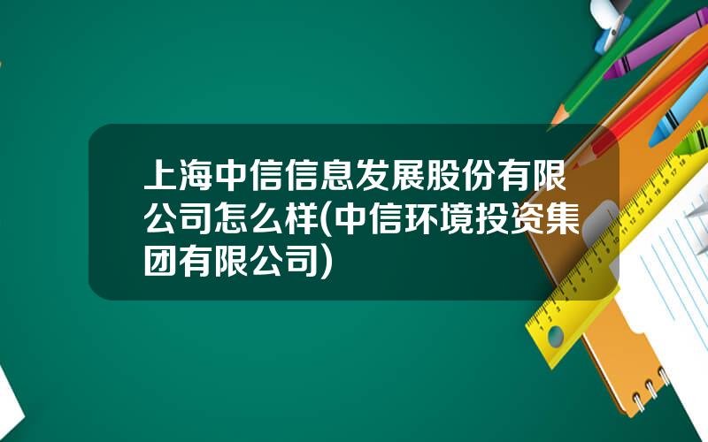 上海中信信息发展股份有限公司怎么样(中信环境投资集团有限公司)