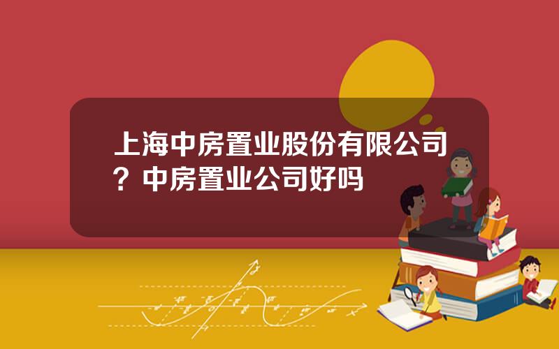 上海中房置业股份有限公司？中房置业公司好吗