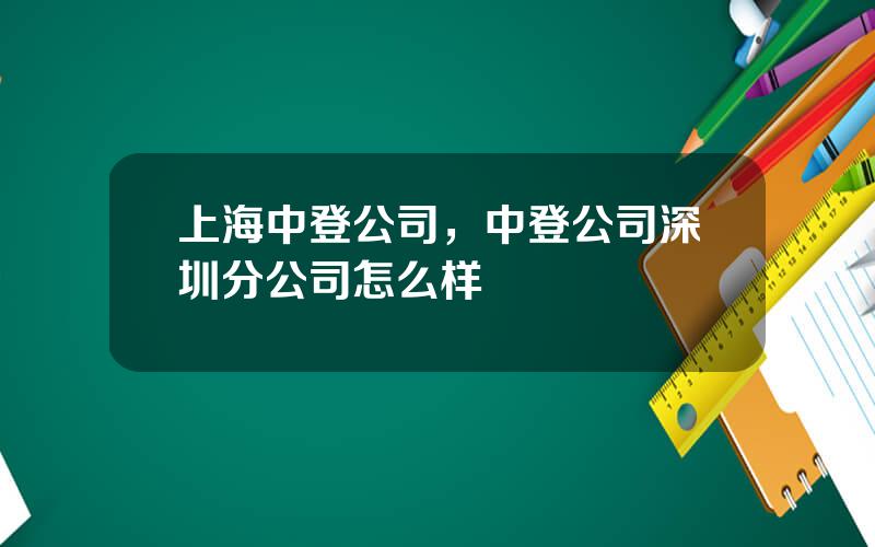 上海中登公司，中登公司深圳分公司怎么样