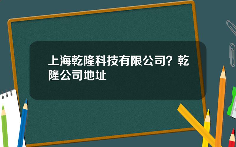 上海乾隆科技有限公司？乾隆公司地址