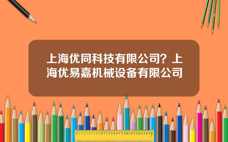 上海优同科技有限公司？上海优易嘉机械设备有限公司