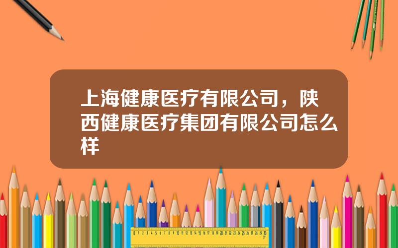 上海健康医疗有限公司，陕西健康医疗集团有限公司怎么样