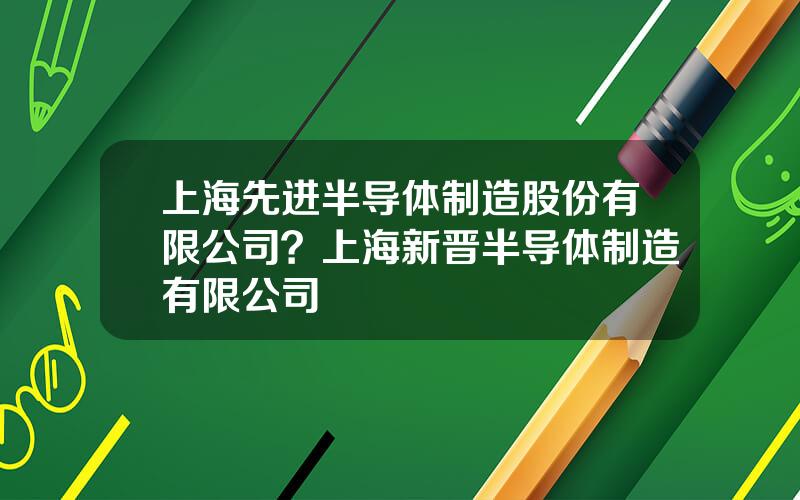 上海先进半导体制造股份有限公司？上海新晋半导体制造有限公司