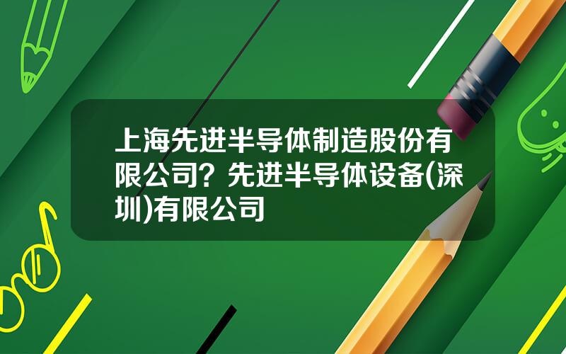 上海先进半导体制造股份有限公司？先进半导体设备(深圳)有限公司