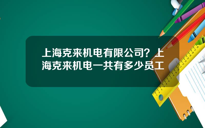 上海克来机电有限公司？上海克来机电一共有多少员工