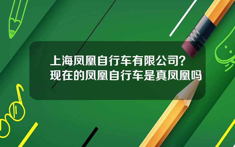 上海凤凰自行车有限公司？现在的凤凰自行车是真凤凰吗