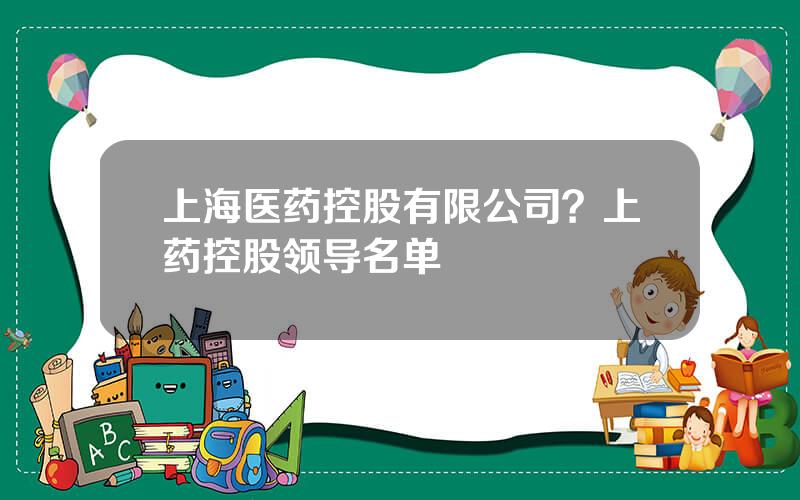 上海医药控股有限公司？上药控股领导名单