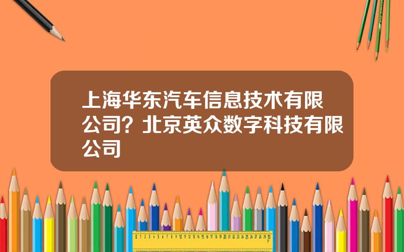 上海华东汽车信息技术有限公司？北京英众数字科技有限公司