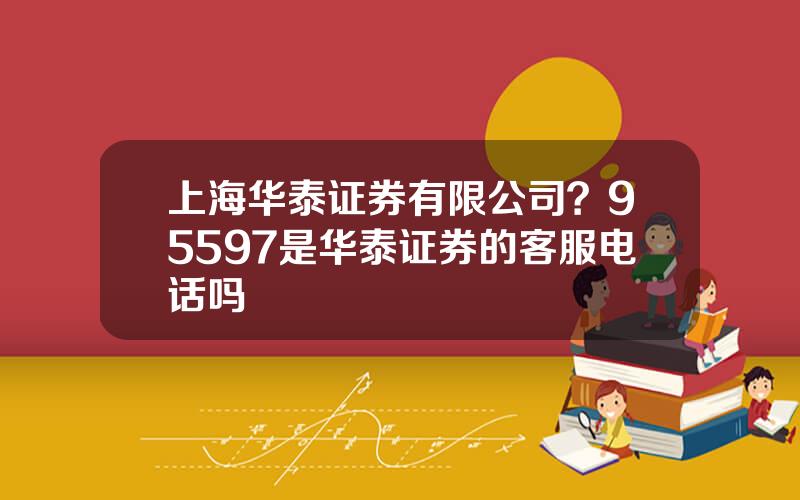 上海华泰证券有限公司？95597是华泰证券的客服电话吗