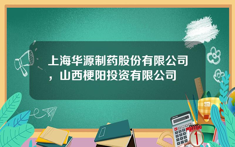 上海华源制药股份有限公司，山西梗阳投资有限公司