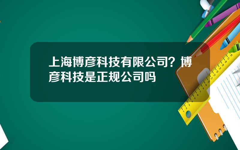 上海博彦科技有限公司？博彦科技是正规公司吗