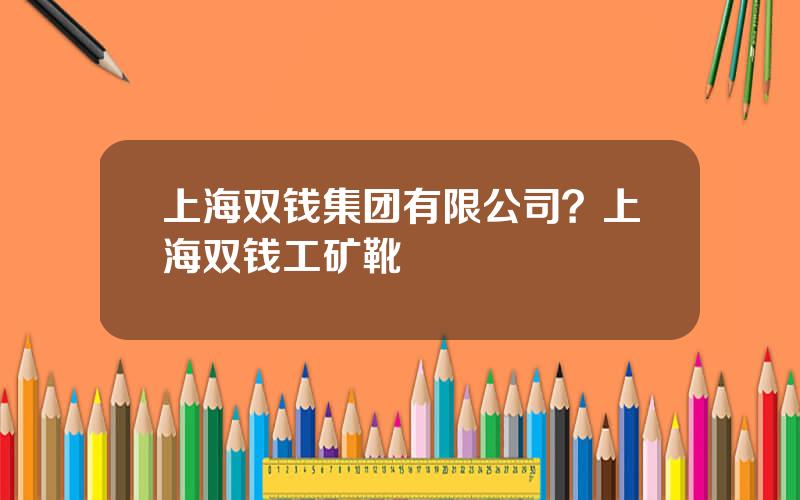 上海双钱集团有限公司？上海双钱工矿靴