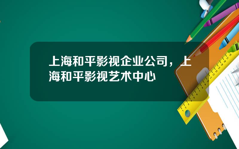 上海和平影视企业公司，上海和平影视艺术中心