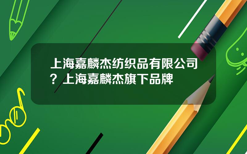 上海嘉麟杰纺织品有限公司？上海嘉麟杰旗下品牌