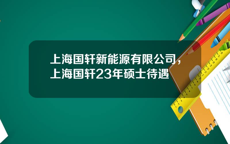 上海国轩新能源有限公司，上海国轩23年硕士待遇