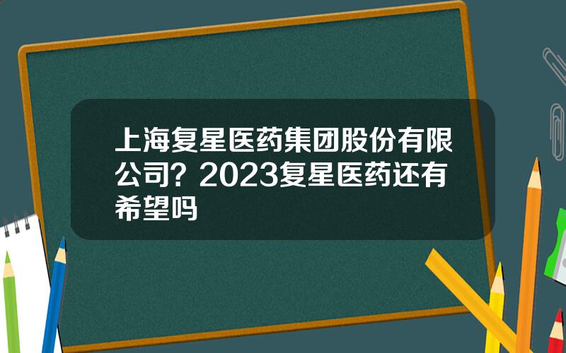 上海复星医药集团股份有限公司？2023复星医药还有希望吗