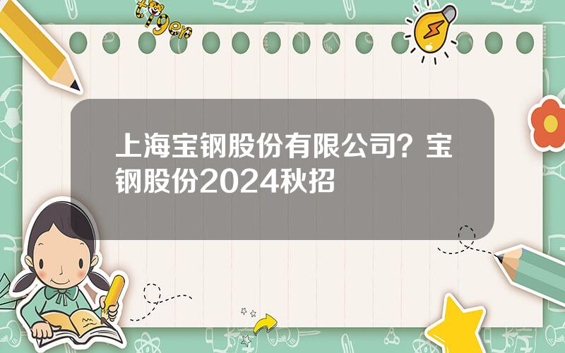 上海宝钢股份有限公司？宝钢股份2024秋招