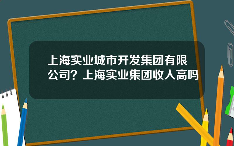 上海实业城市开发集团有限公司？上海实业集团收入高吗