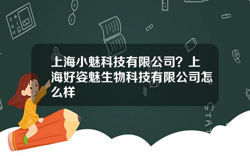 上海小魅科技有限公司？上海好姿魅生物科技有限公司怎么样