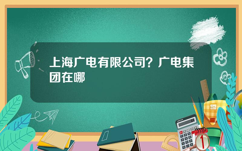 上海广电有限公司？广电集团在哪