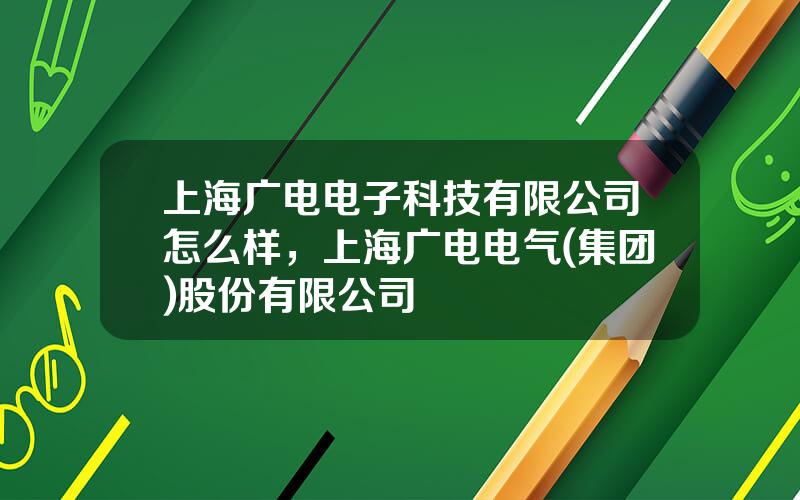 上海广电电子科技有限公司怎么样，上海广电电气(集团)股份有限公司