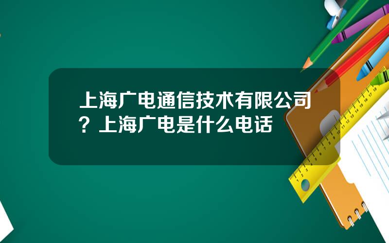 上海广电通信技术有限公司？上海广电是什么电话