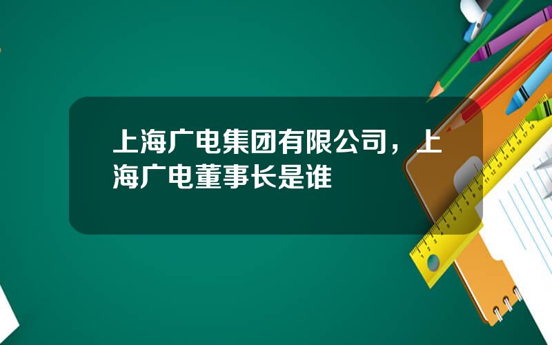 上海广电集团有限公司，上海广电董事长是谁