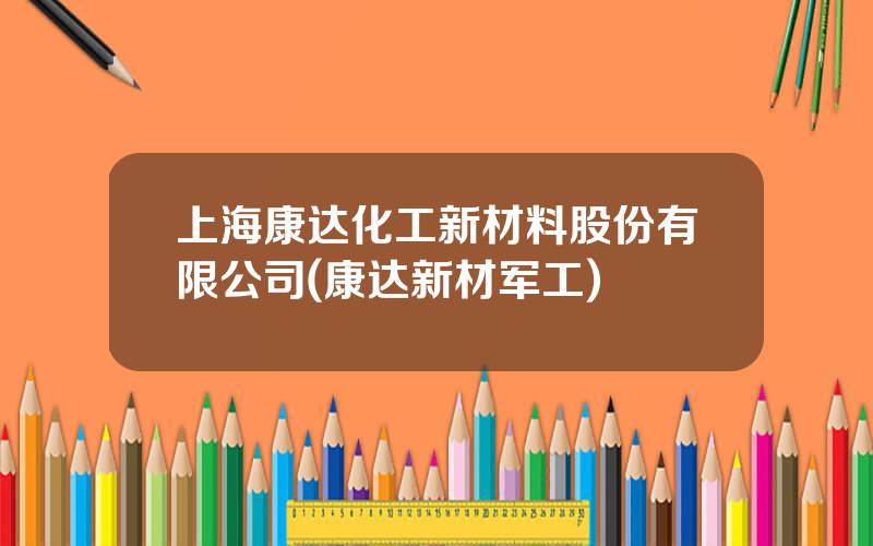 上海康达化工新材料股份有限公司(康达新材军工)