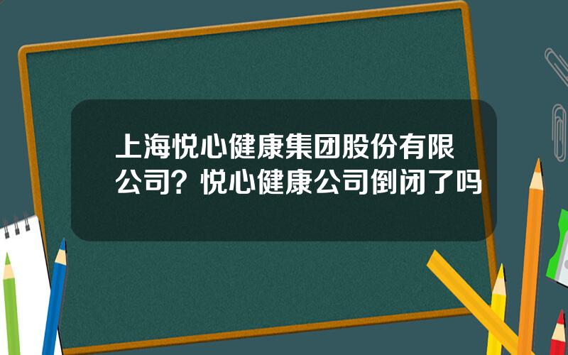 上海悦心健康集团股份有限公司？悦心健康公司倒闭了吗