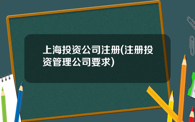 上海投资公司注册(注册投资管理公司要求)