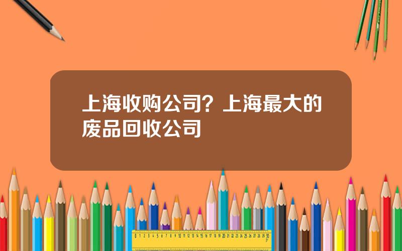 上海收购公司？上海最大的废品回收公司