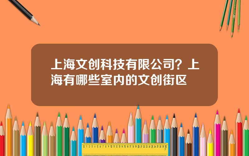 上海文创科技有限公司？上海有哪些室内的文创街区