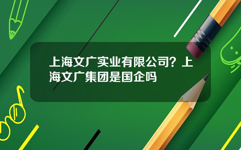 上海文广实业有限公司？上海文广集团是国企吗