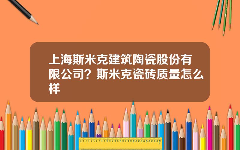 上海斯米克建筑陶瓷股份有限公司？斯米克瓷砖质量怎么样