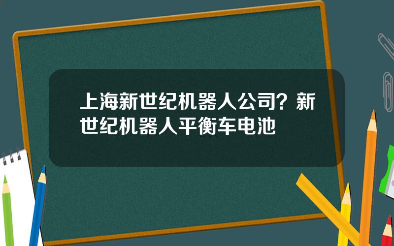 上海新世纪机器人公司？新世纪机器人平衡车电池