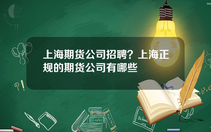 上海期货公司招聘？上海正规的期货公司有哪些