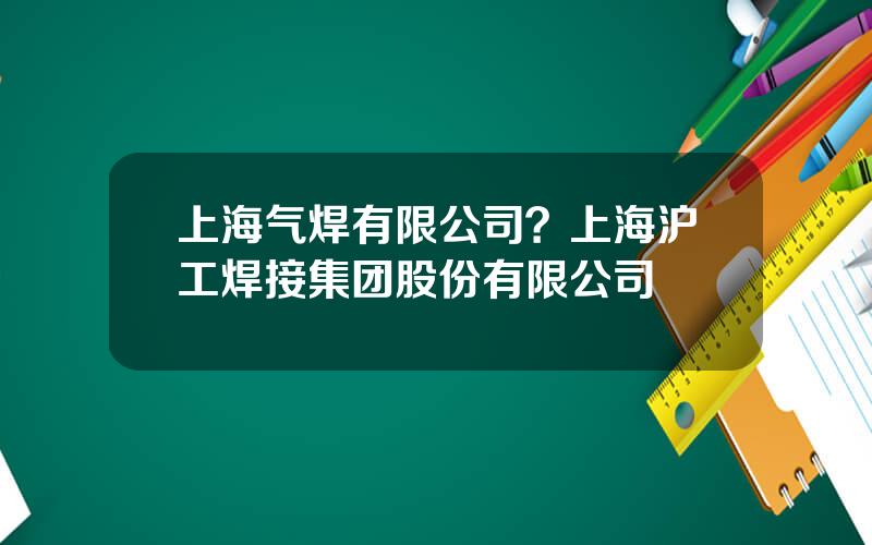 上海气焊有限公司？上海沪工焊接集团股份有限公司