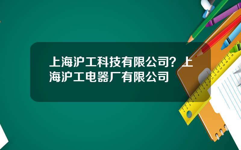 上海沪工科技有限公司？上海沪工电器厂有限公司