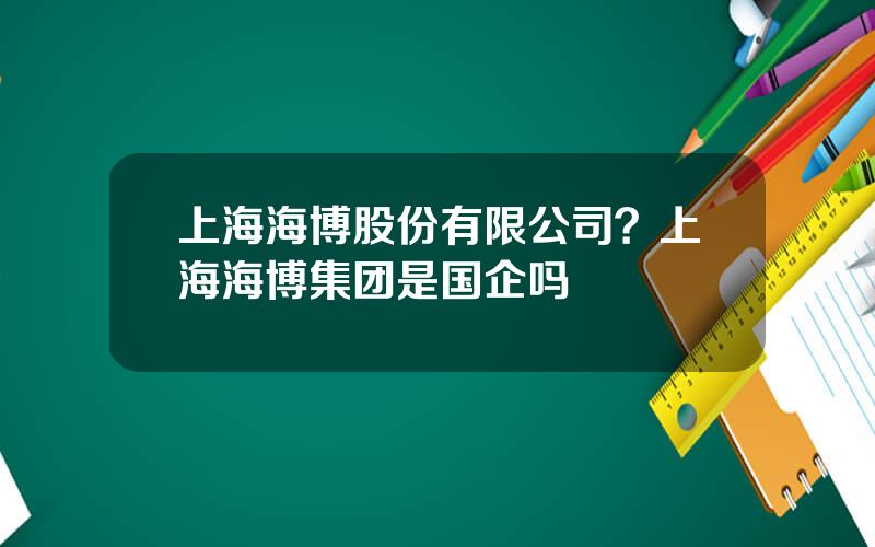 上海海博股份有限公司？上海海博集团是国企吗